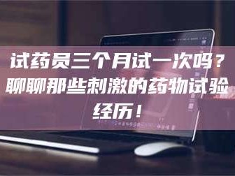 吉林试药员三个月试一次吗？聊聊那些刺激的药物试验经历！