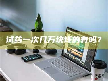 吉林试药一次几万块钱的有吗？