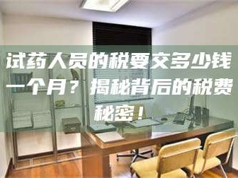 吉林试药人员的税要交多少钱一个月？揭秘背后的税费秘密！