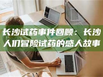 吉林长沙试药事件回顾：长沙人们冒险试药的感人故事