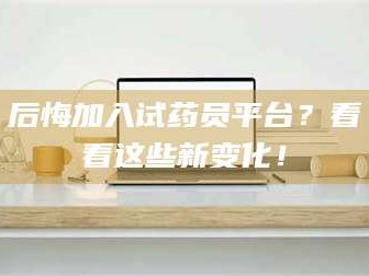 吉林后悔加入试药员平台？看看这些新变化！