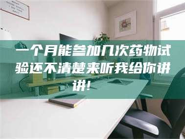吉林一个月能参加几次药物试验还不清楚来听我给你讲讲!🌈