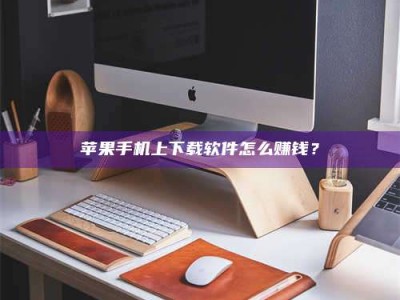 吉林苹果手机上下载软件怎么赚钱？