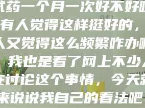 吉林试药一个月一次好不好呀？有人觉得这样挺好的，有人又觉得这么频繁咋办啊。我也是看了网上不少人在讨论这个事情，今天就来说说我自己的看法吧。