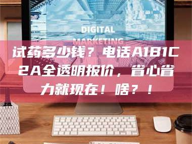 吉林试药多少钱？电话A1B1C2A全透明报价，省心省力就现在！啥？！