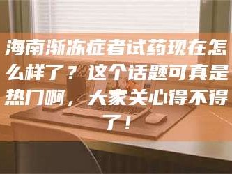 吉林海南渐冻症者试药现在怎么样了？这个话题可真是热门啊，大家关心得不得了！