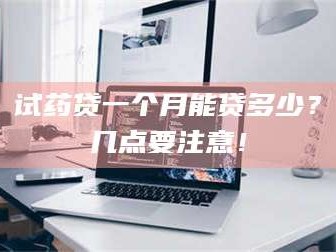吉林试药贷一个月能贷多少？几点要注意！