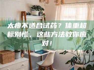 吉林太瘦不适合试药？体重超标别慌，这些方法教你应对！
