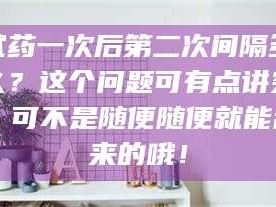 吉林试药一次后第二次间隔多久？这个问题可有点讲究，可不是随便随便就能乱来的哦！