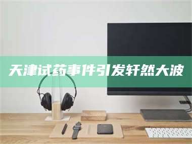 吉林天津试药事件引发轩然大波