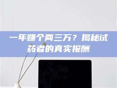 吉林一年赚个两三万？揭秘试药者的真实报酬