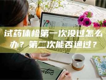 吉林试药体检第一次没过怎么办？第二次能否通过？
