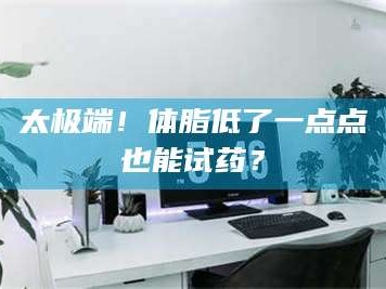 吉林太极端！体脂低了一点点也能试药？