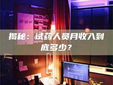 吉林揭秘：试药人员月收入到底多少？