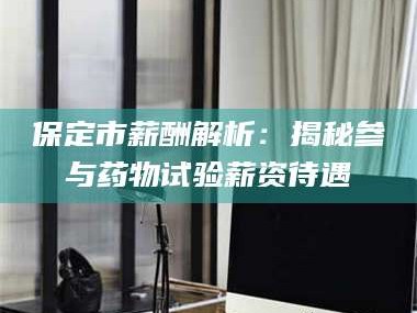 吉林保定市薪酬解析：揭秘参与药物试验薪资待遇