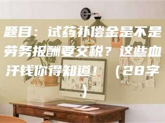 吉林题目：试药补偿金是不是劳务报酬要交税？这些血汗钱你得知道！（28字）