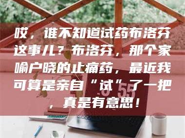 吉林哎，谁不知道试药布洛芬这事儿？布洛芬，那个家喻户晓的止痛药，最近我可算是亲自“试”了一把，真是有意思！