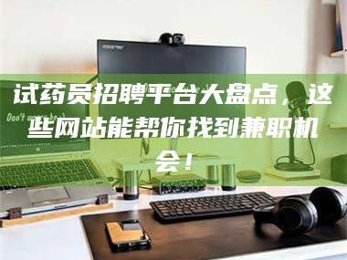 吉林试药员招聘平台大盘点，这些网站能帮你找到兼职机会！