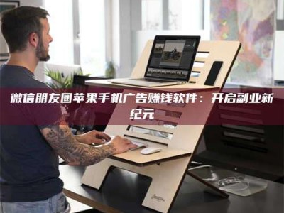 吉林微信朋友圈苹果手机广告赚钱软件：开启副业新纪元