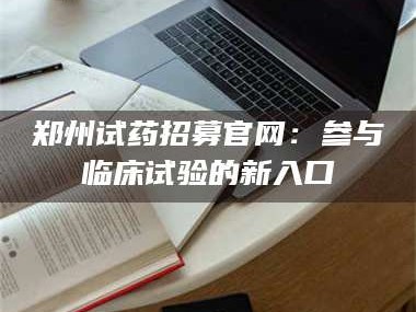 吉林郑州试药招募官网：参与临床试验的新入口