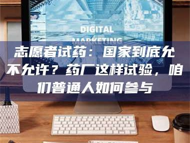 吉林志愿者试药：国家到底允不允许？药厂这样试验，咱们普通人如何参与