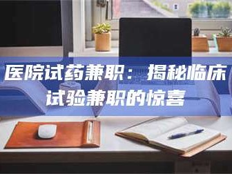 吉林医院试药兼职：揭秘临床试验兼职的惊喜