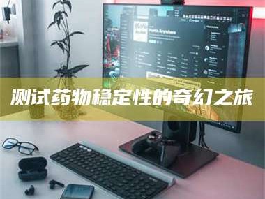 吉林测试药物稳定性的奇幻之旅