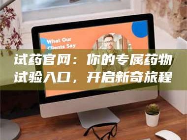 吉林试药官网：你的专属药物试验入口，开启新奇旅程