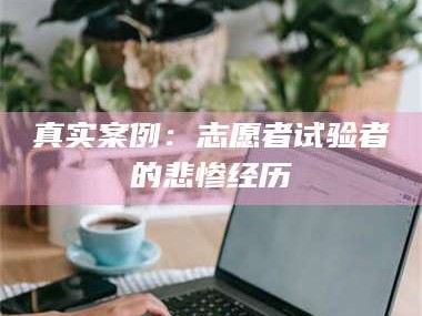 吉林真实案例：志愿者试验者的悲惨经历