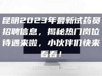 吉林昆明2023年最新试药员招聘信息，揭秘热门岗位待遇来啦，小伙伴们快来看看！