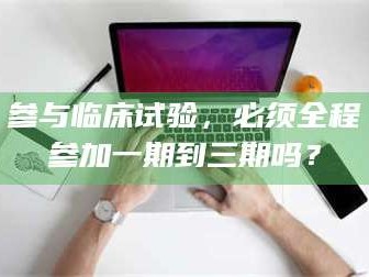 吉林参与临床试验，必须全程参加一期到三期吗？