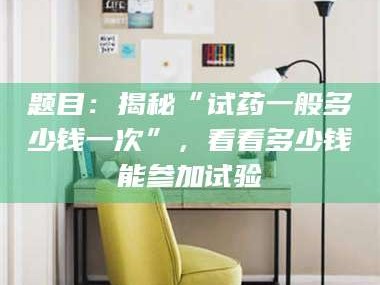 吉林题目：揭秘“试药一般多少钱一次”，看看多少钱能参加试验