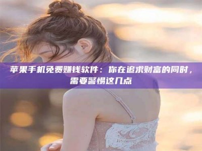 吉林苹果手机免费赚钱软件：你在追求财富的同时，需要警惕这几点