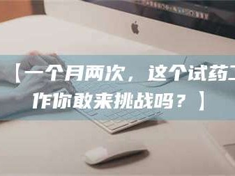 吉林【一个月两次，这个试药工作你敢来挑战吗？】