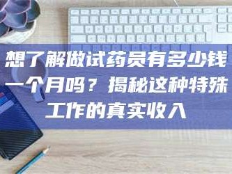 吉林想了解做试药员有多少钱一个月吗？揭秘这种特殊工作的真实收入