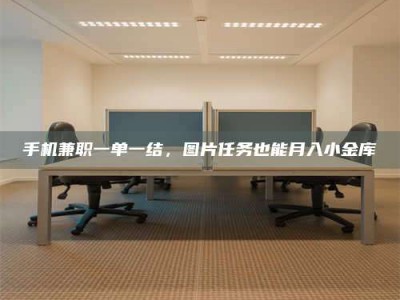 吉林手机兼职一单一结，图片任务也能月入小金库