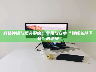 吉林科技神话与现实裂痕：苹果与安卓“赚钱软件下载”的诡辩