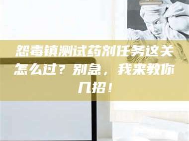 吉林怨毒镇测试药剂任务这关怎么过？别急，我来教你几招！