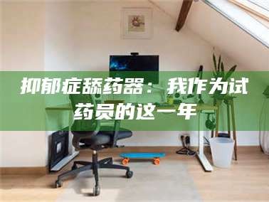 吉林抑郁症舔药器：我作为试药员的这一年