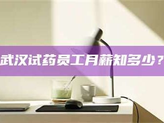吉林武汉试药员工月薪知多少？