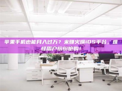 吉林苹果手机也能月入过万？米赚火爆iOS平台，难怪用户纷纷抢购！