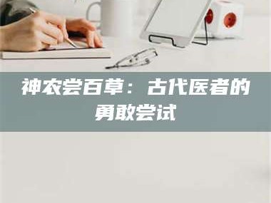 吉林神农尝百草：古代医者的勇敢尝试