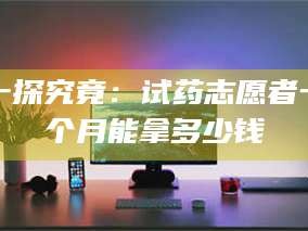 吉林一探究竟：试药志愿者一个月能拿多少钱