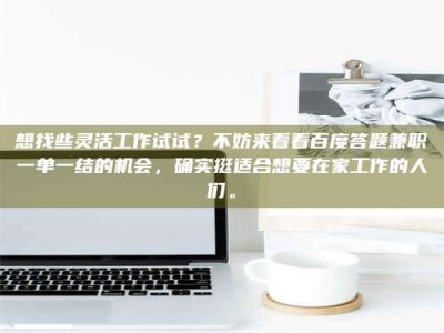 吉林想找些灵活工作试试？不妨来看看百度答题兼职一单一结的机会，确实挺适合想要在家工作的人们。
