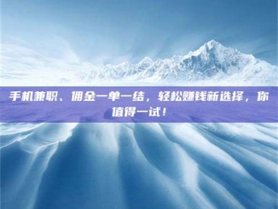 吉林手机兼职、佣金一单一结，轻松赚钱新选择，你值得一试！
