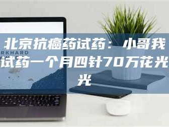 吉林北京抗癌药试药：小哥我试药一个月四针70万花光光