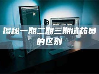 吉林揭秘一期二期三期试药员的区别