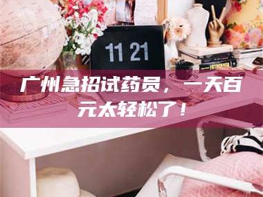 吉林广州急招试药员，一天百元太轻松了！