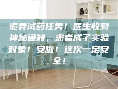 吉林诡异试药任务！医生收到神秘通知，患者成了实验对象！安啦！这次一定安全！