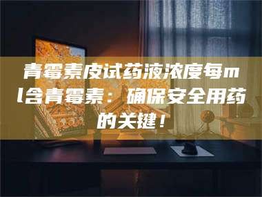 吉林青霉素皮试药液浓度每ml含青霉素：确保安全用药的关键！